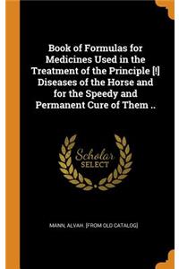 Book of Formulas for Medicines Used in the Treatment of the Principle [!] Diseases of the Horse and for the Speedy and Permanent Cure of Them ..