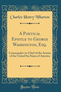 A Poetical Epistle to George Washington, Esq.: Commander-In-Chief of the Armies of the United Sta States of America (Classic Reprint)