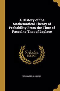 History of the Mathematical Theory of Probability From the Time of Pascal to That of Laplace