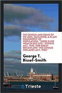 The Census and Some of Its Uses, Outlining a Plain Philosophy of Population, There Is No Wealth But Life. Census Act, 1920, for Great Britain and the Census (Ireland) Act, 1920.