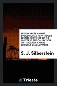 The Universe and Its Evolution: A New Theory on the Existence of the universe, the causation of its origin and its orderly development