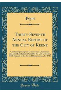 Thirty-Seventh Annual Report of the City of Keene: Containing Inaugural Ceremonies, Ordinances and Joint Resolutions Passed by the City Councils, with Reports of the Several Departments, for 1910 (Classic Reprint)