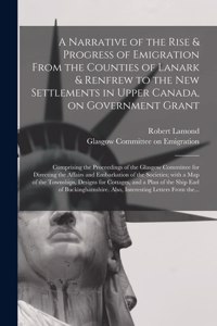 Narrative of the Rise & Progress of Emigration From the Counties of Lanark & Renfrew to the New Settlements in Upper Canada, on Government Grant: Comprising the Proceedings of the Glasgow Committee for Directing the Affairs and Embarkation of The...