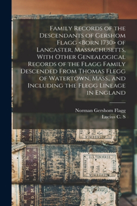 Family Records of the Descendants of Gershom Flagg of Lancaster, Massachusetts, With Other Genealogical Records of the Flagg Family Descended From Thomas Flegg of Watertown, Mass., and Including the Flegg Lineage in England