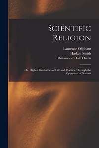 Scientific Religion; or, Higher Possibilities of Life and Practice Through the Operation of Natural