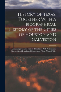 History of Texas, Together With a Biographical History of the Cities of Houston and Galveston; Containing a Concise History of the State, With Portraits and Biographies of Prominent Citizens of the Above Named Cities