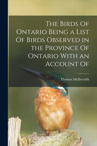 Birds Of Ontario Being a List Of Birds Observed in the Province Of Ontario With an Account Of