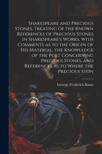 Shakespeare and Precious Stones, Treating of the Known References of Precious Stones in Shakespeare's Works, With Comments as to the Origin of his Material, the Knowledge of the Poet Concerning Precious Stones, and References as to Where the Precio