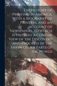 The History of Printing in America, With a Biography of Printers, and an Account of Newspapers. to Which Is Prefixed a Concise View of the Discovery and Progress of the Art in Other Parts of the World