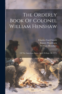 Orderly Book Of Colonel William Henshaw: Of The American Army, April 20-sept. 26, 1775