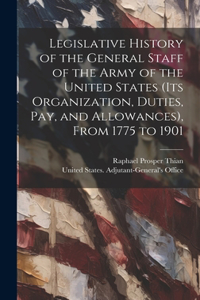 Legislative History of the General Staff of the Army of the United States (its Organization, Duties, pay, and Allowances), From 1775 to 1901