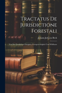 Tractatus De Jurisdictione Forestali: Von Der Forstlichen Obrigkeit, Forstgerechtigkeit Und Wildbann