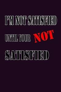 I'M Not satisfied Until Your Not satisfied