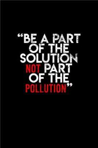 Be A Part Of The Solution Not Part Of The Pollution