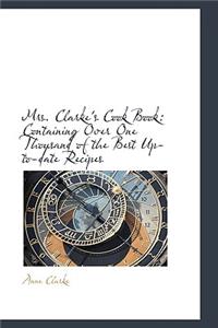 Mrs. Clarke's Cook Book: Containing Over One Thousand of the Best Up-To-Date Recipes