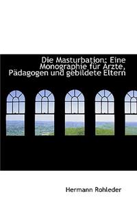 Die Masturbation: Eine Monographie Fur Rzte, P Dagogen Und Gebildete Eltern