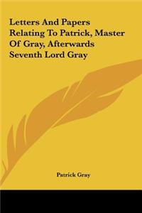 Letters and Papers Relating to Patrick, Master of Gray, Afterwards Seventh Lord Gray
