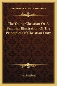 Young Christian or a Familiar Illustration of the Principles of Christian Duty