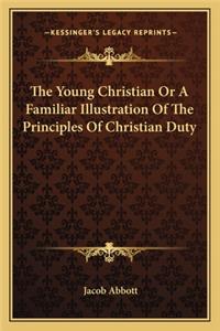 Young Christian or a Familiar Illustration of the Principles of Christian Duty