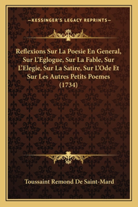 Reflexions Sur La Poesie En General, Sur L'Eglogue, Sur La Fable, Sur L'Elegie, Sur La Satire, Sur L'Ode Et Sur Les Autres Petits Poemes (1734)