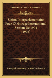 Union Interparlementaire Pour L'Arbitrage International Session de 1904 (1905)