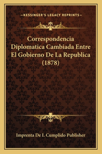 Correspondencia Diplomatica Cambiada Entre El Gobierno De La Republica (1878)