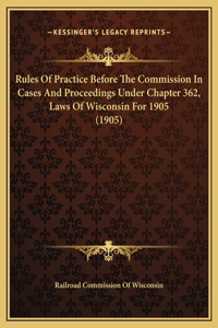 Rules Of Practice Before The Commission In Cases And Proceedings Under Chapter 362, Laws Of Wisconsin For 1905 (1905)