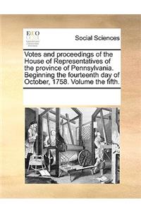 Votes and proceedings of the House of Representatives of the province of Pennsylvania. Beginning the fourteenth day of October, 1758. Volume the fifth.