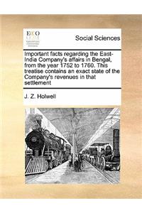 Important Facts Regarding the East-India Company's Affairs in Bengal, from the Year 1752 to 1760. This Treatise Contains an Exact State of the Company's Revenues in That Settlement