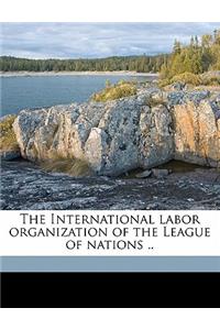 The International Labor Organization of the League of Nations ..