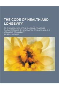 The Code of Health and Longevity; Or, a General View of the Rules and Principles Calculated for the Preservation of Health, and the Attainment of Long