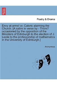 Envy at Arms! Or, Caloric Alarming the Church. [a Satire in Verse by - Thom? Occasioned by the Opposition of the Ministers of Edinburgh to the Election of J. Leslie to the Professorship of Mathematics in the University of Edinburgh.]