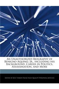 An Unauthorized Biography of Benigno Aquino, Jr., Including His Background, Career in Politics, Assassination, and More