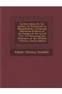 Further Notes on the History of Witchcraft in Massachusetts: Containing Additional Evidence of the Passage of the Act of 1711, for Reversing the Attai