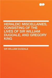 Heraldic Miscellanies, Consisting of the Lives of Sir William Dugdale, and Gregory King