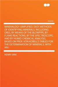 Mineralogy Simplified. Easy Methods of Identifying Minerals, Including Ores, by Means of the Blowpipe, by Flame Reactions, by the Spectroscope, and by Humid Chemical Analysis, Based on Prof. Von Kobell's Tables for the Determination of Minerals. wi