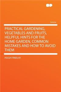 Practical Gardening, Vegetables and Fruits, Helpful Hints for the Home Garden, Common Mistakes and How to Avoid Them