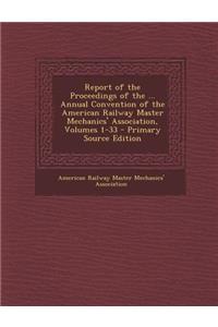 Report of the Proceedings of the ... Annual Convention of the American Railway Master Mechanics' Association, Volumes 1-33