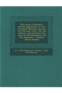 Who Burnt Columbia?: Official Depositions of Wm. Tecumseh Sherman and Gen. O.O. Howard, U.S.A., for the Defence, and Extracts from Some of