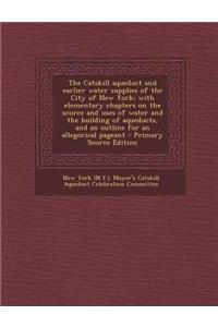 The Catskill Aqueduct and Earlier Water Supplies of the City of New York; With Elementary Chapters on the Source and Uses of Water and the Building of