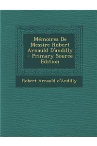 Memoires de Messire Robert Arnauld D'Andilly - Primary Source Edition