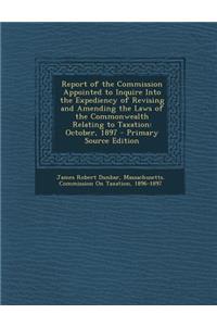 Report of the Commission Appointed to Inquire Into the Expediency of Revising and Amending the Laws of the Commonwealth Relating to Taxation: October, 1897 - Primary Source Edition