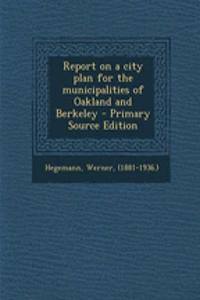 Report on a City Plan for the Municipalities of Oakland and Berkeley - Primary Source Edition