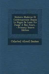 Histoire Moderne Et Contemporaine Depuis Le Regne de Louis XIV Jusqu' a Nos Jours...