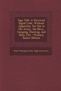 Sign Talk: A Universal Signal Code, Without Apparatus, for Use in the Army, the Navy, Camping, Hunting, and Daily Life - Primary Source Edition