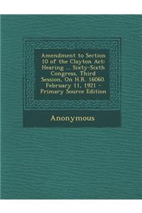 Amendment to Section 10 of the Clayton ACT: Hearing ... Sixty-Sixth Congress, Third Session, on H.R. 16060. February 11, 1921: Hearing ... Sixty-Sixth Congress, Third Session, on H.R. 16060. February 11, 1921