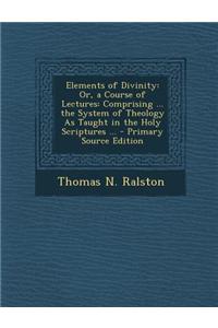 Elements of Divinity: Or, a Course of Lectures: Comprising ... the System of Theology as Taught in the Holy Scriptures ... - Primary Source