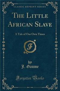 The Little African Slave: A Tale of Our Own Times (Classic Reprint)