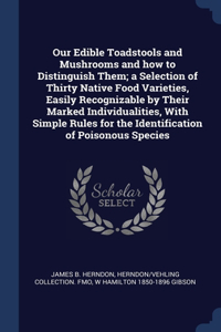 Our Edible Toadstools and Mushrooms and how to Distinguish Them; a Selection of Thirty Native Food Varieties, Easily Recognizable by Their Marked Individualities, With Simple Rules for the Identification of Poisonous Species