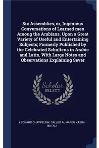 Six Assemblies; or, Ingenious Conversations of Learned men Among the Arabians, Upon a Great Variety of Useful and Entertaining Subjects; Formerly Published by the Celebrated Schultens in Arabic and Latin, With Large Notes and Observations Explainin